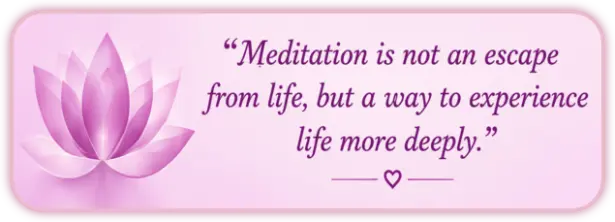 Meditation is not an escape from life, but a way to experience life more deeply.